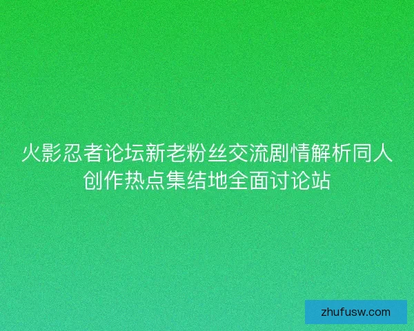 火影忍者论坛新老粉丝交流剧情解析同人创作热点集结地全面讨论站