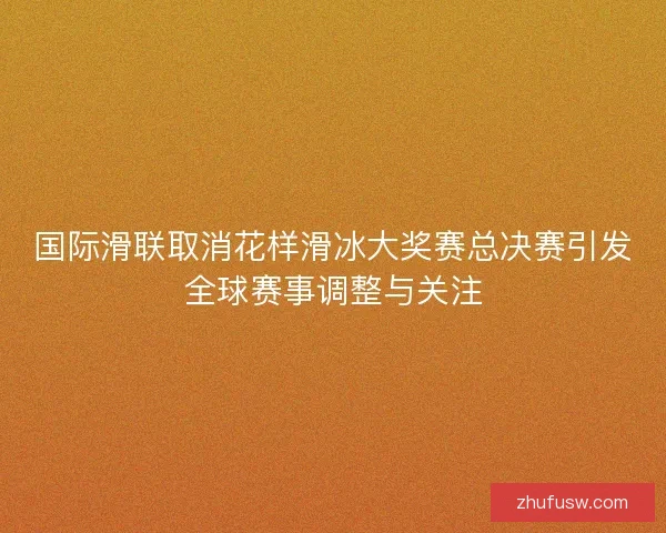 国际滑联取消花样滑冰大奖赛总决赛引发全球赛事调整与关注