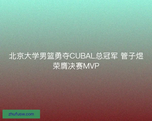 北京大学男篮勇夺CUBAL总冠军 管子煜荣膺决赛MVP