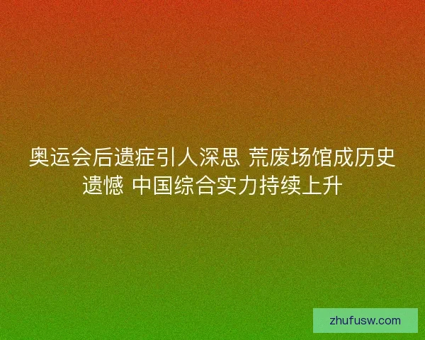奥运会后遗症引人深思 荒废场馆成历史遗憾 中国综合实力持续上升