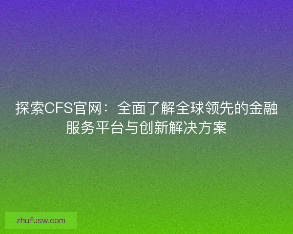 探索CFS官网：全面了解全球领先的金融服务平台与创新解决方案