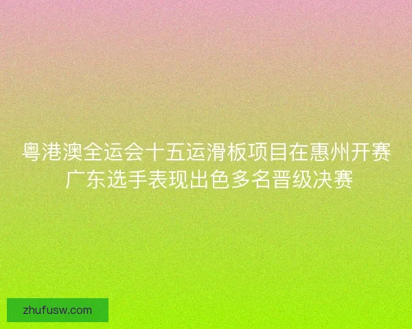 粤港澳全运会十五运滑板项目在惠州开赛 广东选手表现出色多名晋级决赛