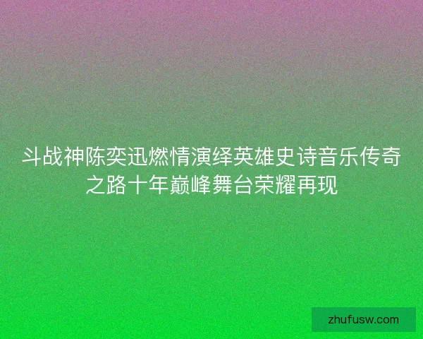 斗战神陈奕迅燃情演绎英雄史诗音乐传奇之路十年巅峰舞台荣耀再现